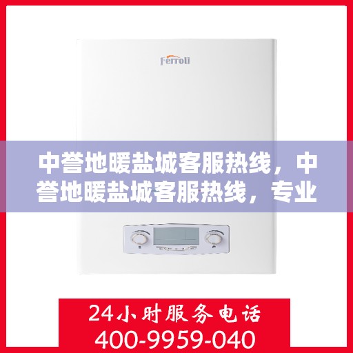 中誉地暖盐城客服热线，中誉地暖盐城客服热线，专业解答，温暖您的生活