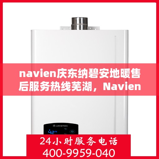 navien庆东纳碧安地暖售后服务热线芜湖，Navien庆东纳碧安地暖芜湖售后服务热线及技术支持全攻略