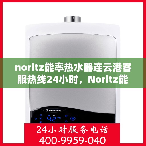 noritz能率热水器连云港客服热线24小时，Noritz能率热水器连云港客服热线全天候为您服务