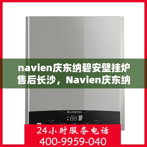 navien庆东纳碧安壁挂炉售后长沙，Navien庆东纳碧安壁挂炉长沙售后服务中心，专业维修与保养服务