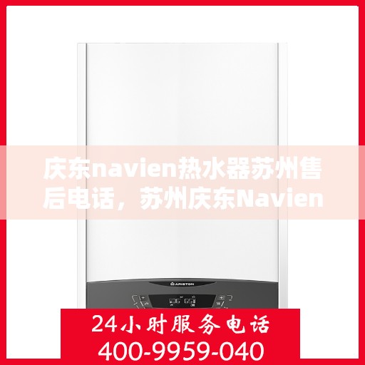 庆东navien热水器苏州售后电话，苏州庆东Navien热水器售后电话及维修服务指南