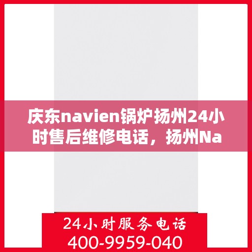 庆东navien锅炉扬州24小时售后维修电话，扬州Navien锅炉全天候售后维修热线，专业解决故障，保障运行无忧