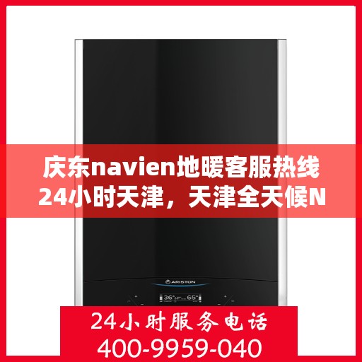 庆东navien地暖客服热线24小时天津，天津全天候Navien地暖客服热线，专业解答您的疑问