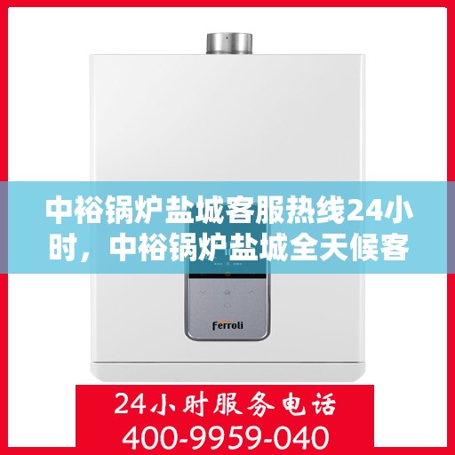 中裕锅炉盐城客服热线24小时，中裕锅炉盐城全天候客服热线服务，贴心温暖您的每一刻