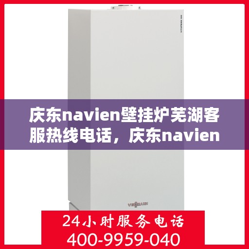 庆东navien壁挂炉芜湖客服热线电话，庆东navien壁挂炉芜湖客服热线全面服务电话及指南