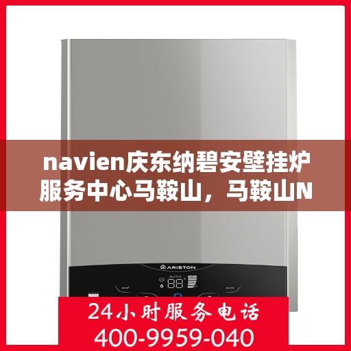 navien庆东纳碧安壁挂炉服务中心马鞍山，马鞍山Navien庆东纳碧安壁挂炉服务中心，专业维修与保养一站式解决