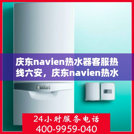 庆东navien热水器客服热线六安，庆东navien热水器六安客服热线详解