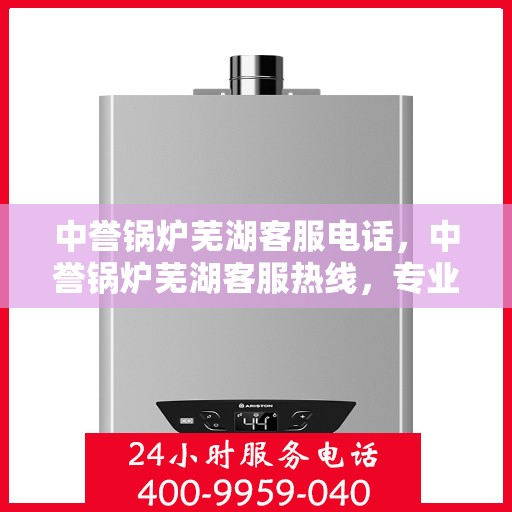 中誉锅炉芜湖客服电话，中誉锅炉芜湖客服热线，专业解答，贴心服务