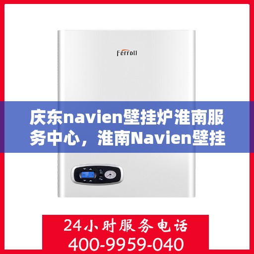 庆东navien壁挂炉淮南服务中心，淮南Navien壁挂炉服务中心，专业庆东壁挂炉维修与关怀
