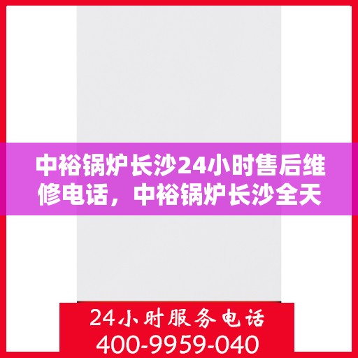 中裕锅炉长沙24小时售后维修电话，中裕锅炉长沙全天候售后维修热线