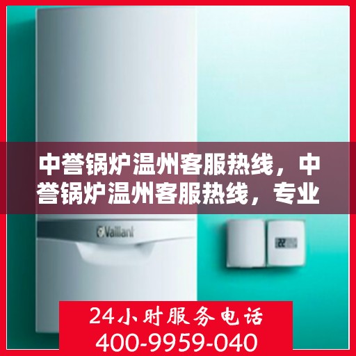 中誉锅炉温州客服热线，中誉锅炉温州客服热线，专业解答，贴心服务