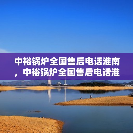 中裕锅炉全国售后电话淮南，中裕锅炉全国售后电话淮南服务热线及售后支持详解