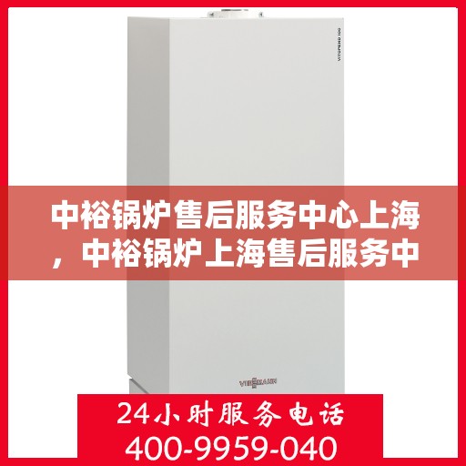 中裕锅炉售后服务中心上海，中裕锅炉上海售后服务中心，专业维修，贴心服务