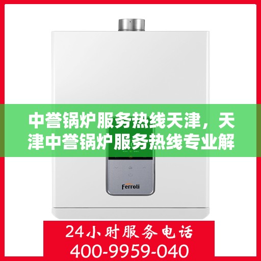 中誉锅炉服务热线天津，天津中誉锅炉服务热线专业解答，高效保障