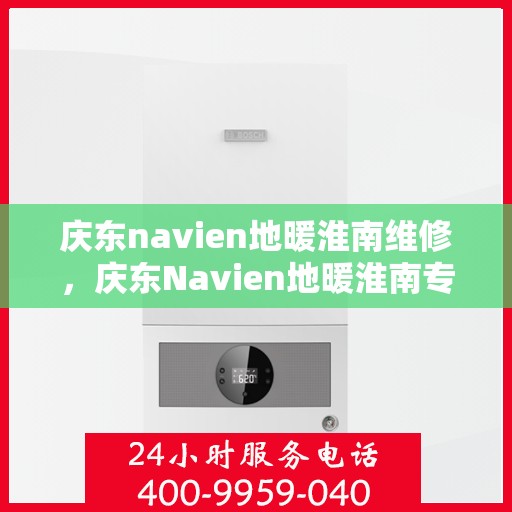 庆东navien地暖淮南维修，庆东Navien地暖淮南专业维修服务