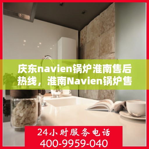 庆东navien锅炉淮南售后热线，淮南Navien锅炉售后热线，专业服务，庆东锅炉售后无忧