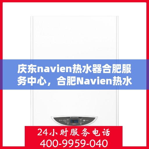 庆东navien热水器合肥服务中心，合肥Navien热水器服务中心，专业庆东热水器维护与修理