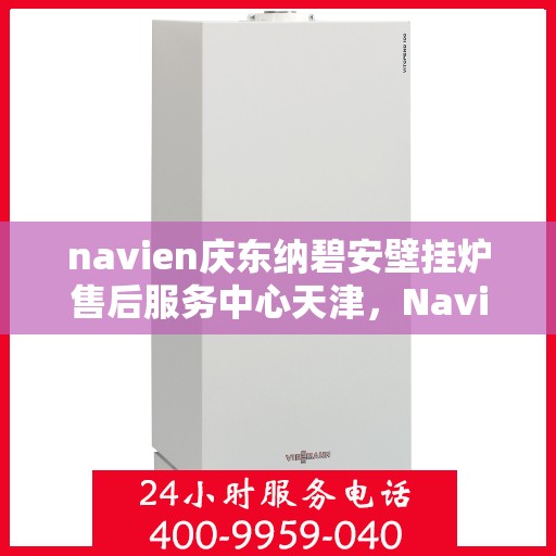 navien庆东纳碧安壁挂炉售后服务中心天津，Navien庆东纳碧安壁挂炉天津售后服务中心，专业维修与贴心服务