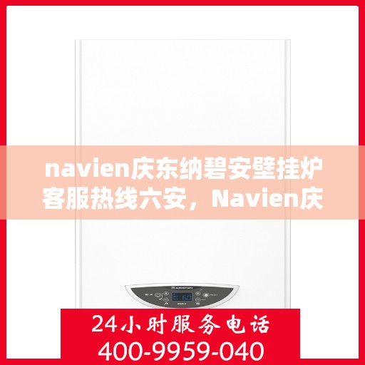 navien庆东纳碧安壁挂炉客服热线六安，Navien庆东纳碧安壁挂炉六安客服热线及售后支持