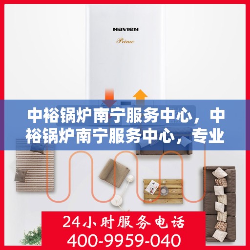 中裕锅炉南宁服务中心，中裕锅炉南宁服务中心，专业维修与优质服务并行