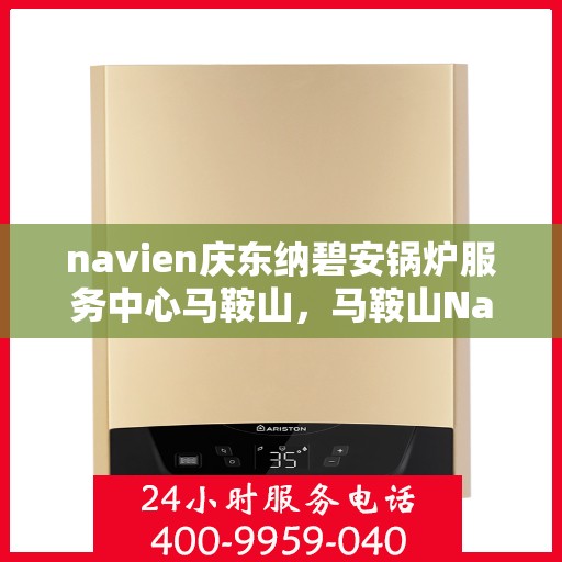 navien庆东纳碧安锅炉服务中心马鞍山，马鞍山Navien庆东纳碧安锅炉专业服务中心