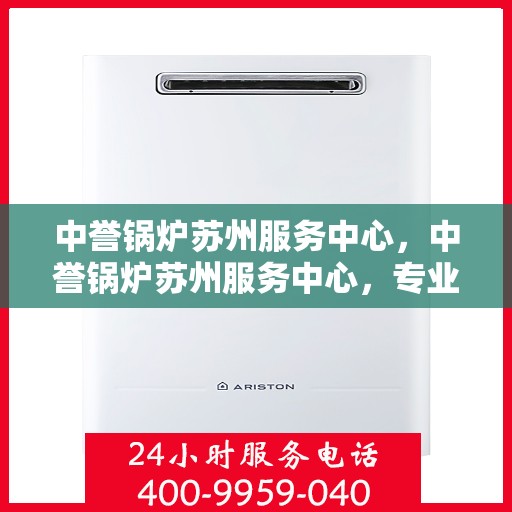 中誉锅炉苏州服务中心，中誉锅炉苏州服务中心，专业维修与优质服务并行