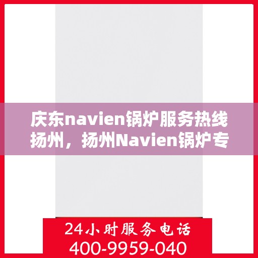 庆东navien锅炉服务热线扬州，扬州Navien锅炉专业服务热线，庆东锅炉售后无忧