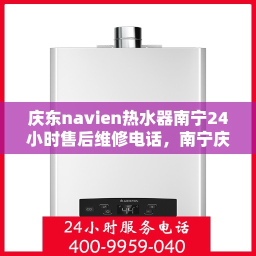 庆东navien热水器南宁24小时售后维修电话，南宁庆东Navien热水器全天候售后维修服务热线