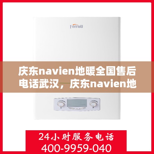 庆东navien地暖全国售后电话武汉，庆东navien地暖全国售后武汉服务热线全面解析