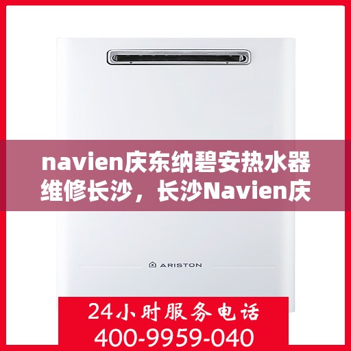 navien庆东纳碧安热水器维修长沙，长沙Navien庆东纳碧安热水器专业维修服务