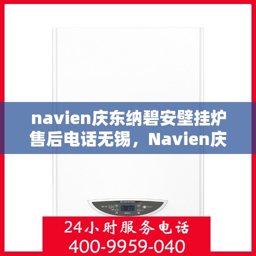 navien庆东纳碧安壁挂炉售后电话无锡，Navien庆东纳碧安壁挂炉无锡售后专业维修服务热线