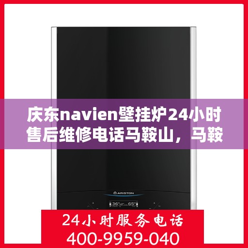 庆东navien壁挂炉24小时售后维修电话马鞍山，马鞍山庆东Navien壁挂炉全天候售后维修服务热线