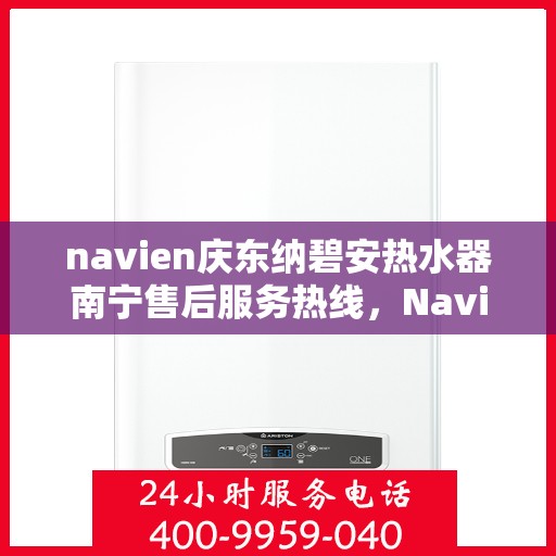 navien庆东纳碧安热水器南宁售后服务热线，Navien庆东纳碧安热水器南宁售后服务热线及专业维修支持