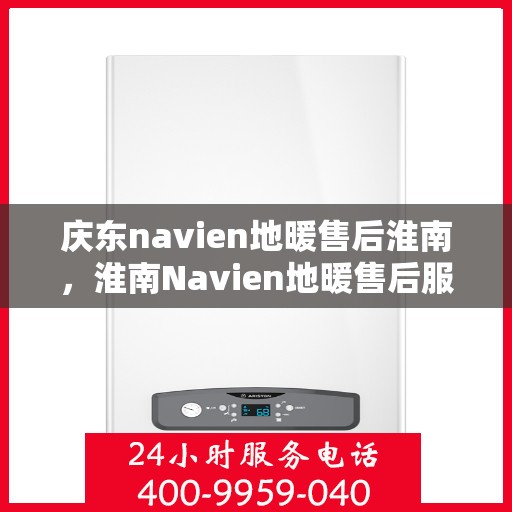 庆东navien地暖售后淮南，淮南Navien地暖售后服务中心，专业维护与售后保障，温暖您的生活