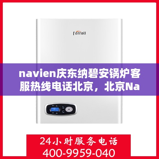 navien庆东纳碧安锅炉客服热线电话北京，北京Navien庆东纳碧安锅炉客服热线电话及技术支持全攻略