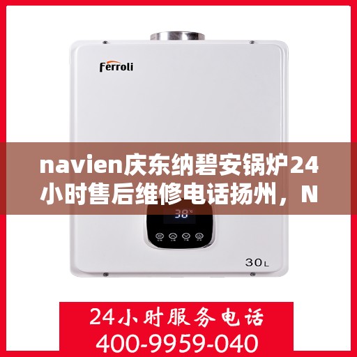 navien庆东纳碧安锅炉24小时售后维修电话扬州，Navien庆东纳碧安锅炉扬州售后维修热线全天候服务，专业保障锅炉运行安全！