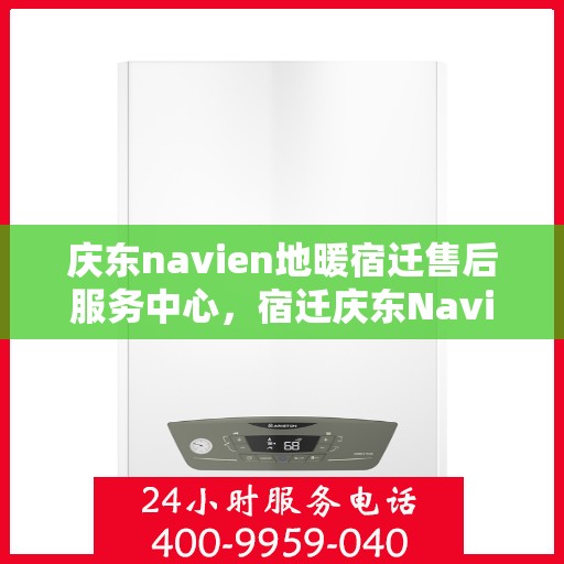 庆东navien地暖宿迁售后服务中心，宿迁庆东Navien地暖售后服务中心，专业维护，温暖您的生活