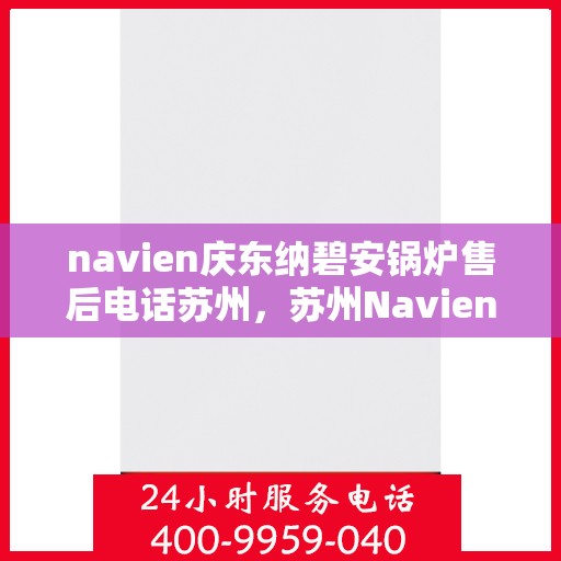 navien庆东纳碧安锅炉售后电话苏州，苏州Navien庆东纳碧安锅炉售后服务中心联系电话