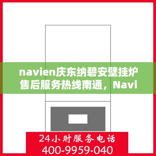 navien庆东纳碧安壁挂炉售后服务热线南通，Navien庆东纳碧安壁挂炉南通售后服务热线及专业维修支持