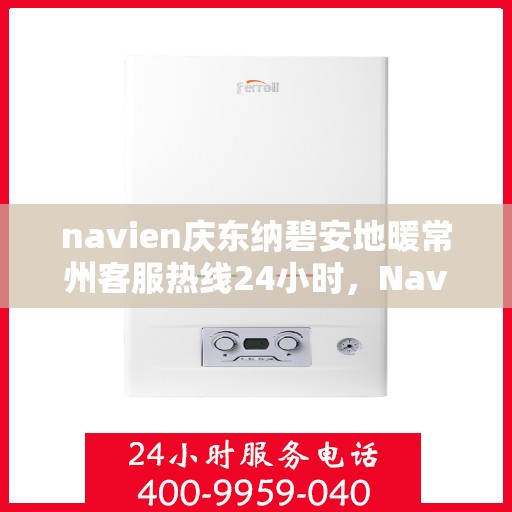 navien庆东纳碧安地暖常州客服热线24小时，Navien庆东纳碧安地暖常州全天候客服热线支持