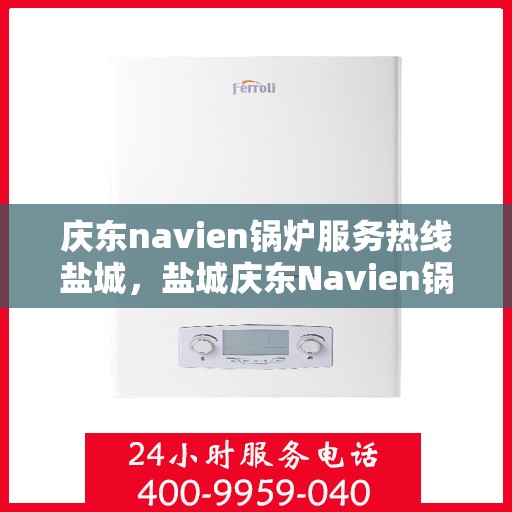 庆东navien锅炉服务热线盐城，盐城庆东Navien锅炉服务热线，专业解决您的锅炉问题