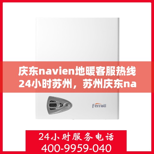 庆东navien地暖客服热线24小时苏州，苏州庆东navien地暖全天候客服热线，温暖连接每一刻