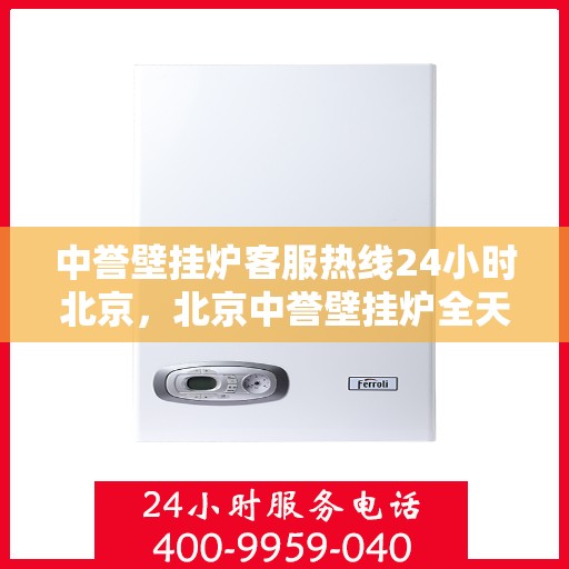中誉壁挂炉客服热线24小时北京，北京中誉壁挂炉全天候客服热线，贴心服务随时在线