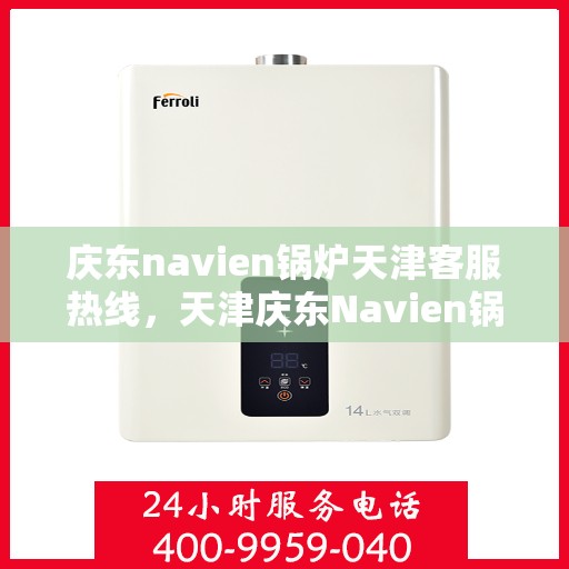 庆东navien锅炉天津客服热线，天津庆东Navien锅炉客服热线，专业支持与解决方案一站式服务