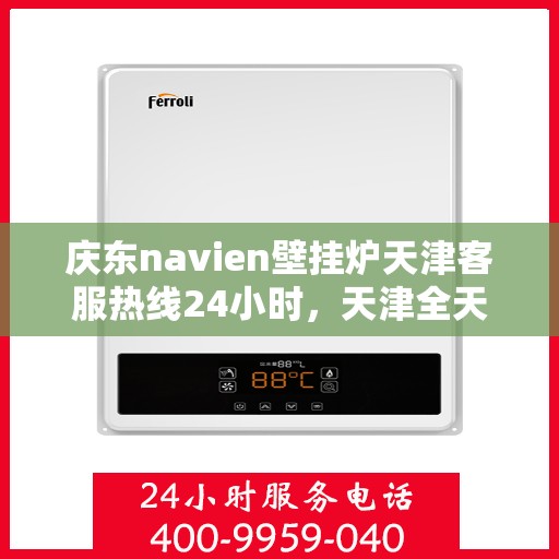 庆东navien壁挂炉天津客服热线24小时，天津全天候客服热线，Navien壁挂炉庆东服务随时在线