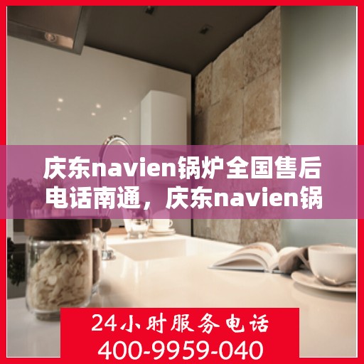 庆东navien锅炉全国售后电话南通，庆东navien锅炉全国售后电话发布，南通服务热线一览