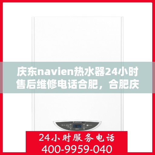 庆东navien热水器24小时售后维修电话合肥，合肥庆东Navien热水器全天候售后维修服务热线