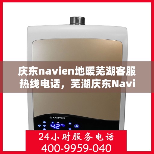 庆东navien地暖芜湖客服热线电话，芜湖庆东Navien地暖客服热线电话，专业支持与解决方案一站式服务