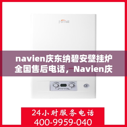 navien庆东纳碧安壁挂炉全国售后电话，Navien庆东纳碧安壁挂炉全国售后热线及维修服务指南