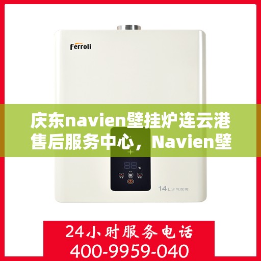 庆东navien壁挂炉连云港售后服务中心，Navien壁挂炉连云港售后服务中心，专业服务，温暖您的生活